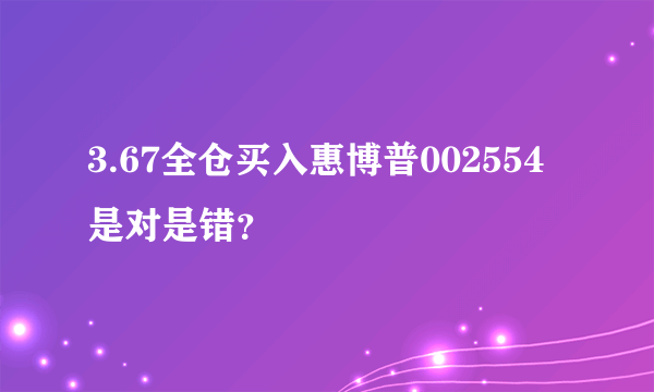 3.67全仓买入惠博普002554是对是错？