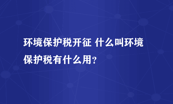 环境保护税开征 什么叫环境保护税有什么用？