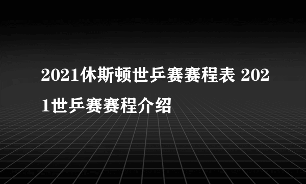 2021休斯顿世乒赛赛程表 2021世乒赛赛程介绍