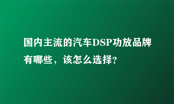 国内主流的汽车DSP功放品牌有哪些，该怎么选择？