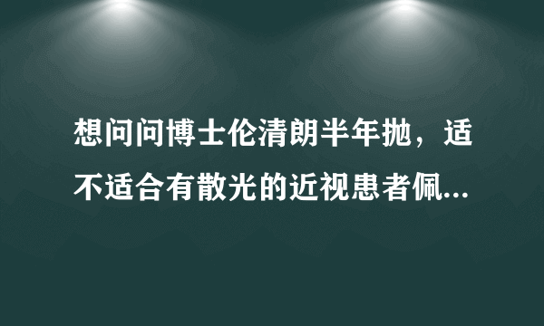 想问问博士伦清朗半年抛，适不适合有散光的近视患者佩...