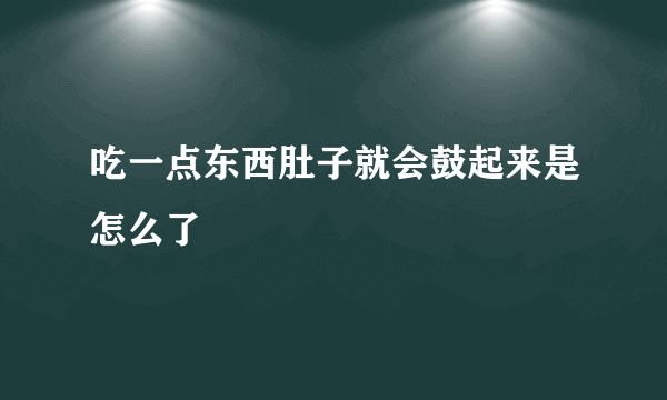 吃一点东西肚子就会鼓起来是怎么了