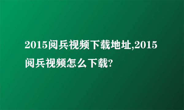 2015阅兵视频下载地址,2015阅兵视频怎么下载?