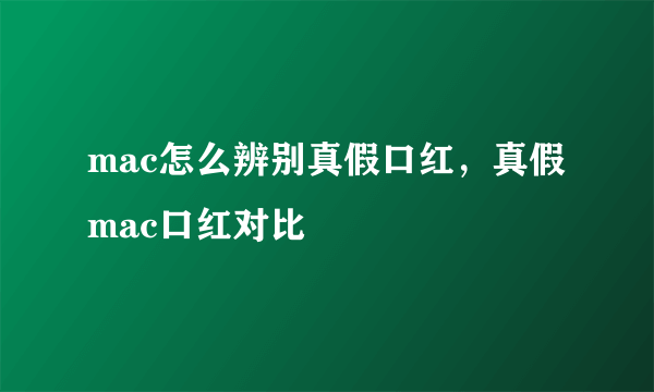 mac怎么辨别真假口红，真假mac口红对比