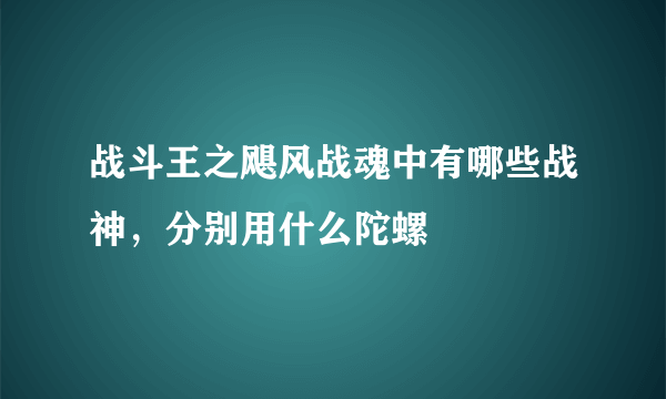 战斗王之飓风战魂中有哪些战神，分别用什么陀螺