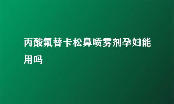 丙酸氟替卡松鼻喷雾剂孕妇能用吗