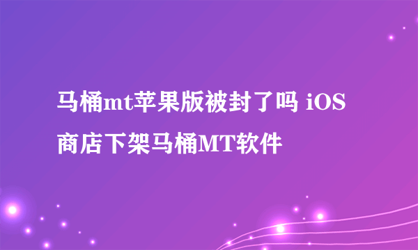 马桶mt苹果版被封了吗 iOS商店下架马桶MT软件