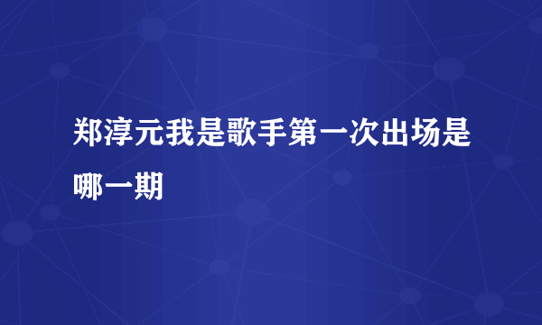 郑淳元我是歌手第一次出场是哪一期