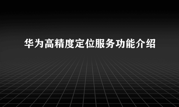 华为高精度定位服务功能介绍