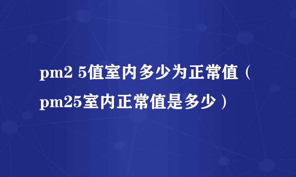 pm2 5值室内多少为正常值（pm25室内正常值是多少）