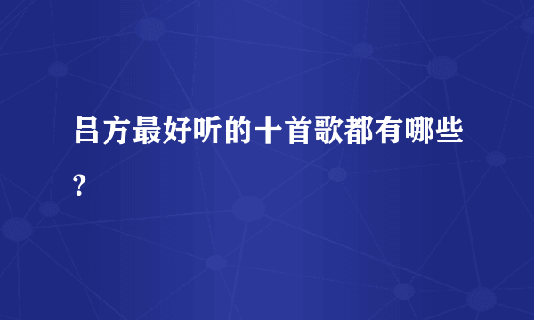 吕方最好听的十首歌都有哪些？