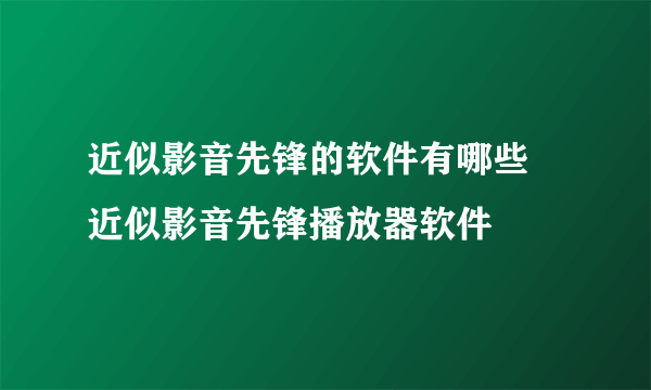 近似影音先锋的软件有哪些 近似影音先锋播放器软件