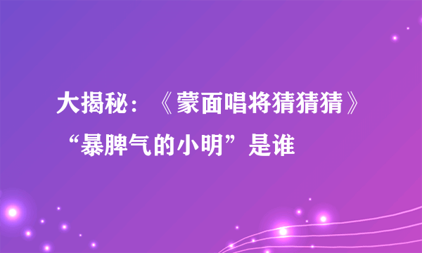 大揭秘：《蒙面唱将猜猜猜》“暴脾气的小明”是谁