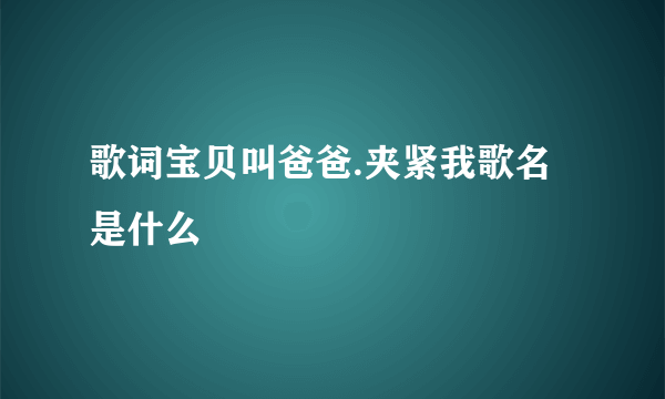 歌词宝贝叫爸爸.夹紧我歌名是什么