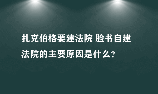 扎克伯格要建法院 脸书自建法院的主要原因是什么？