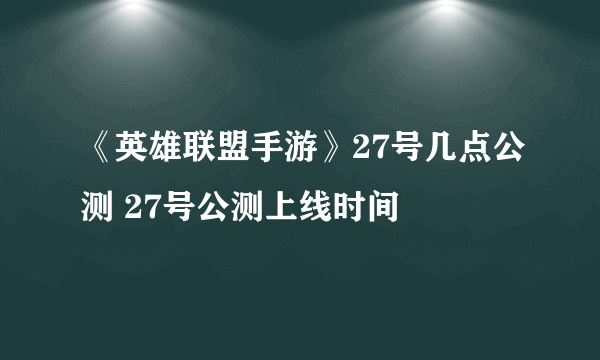 《英雄联盟手游》27号几点公测 27号公测上线时间