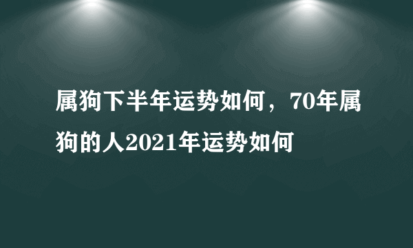 属狗下半年运势如何，70年属狗的人2021年运势如何