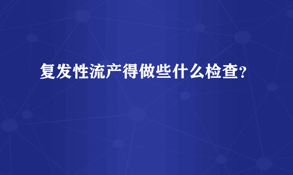 复发性流产得做些什么检查？