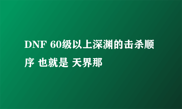 DNF 60级以上深渊的击杀顺序 也就是 天界那