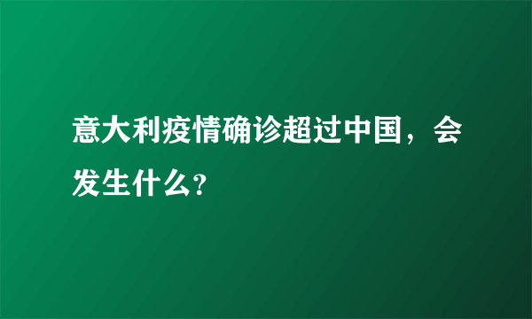 意大利疫情确诊超过中国，会发生什么？