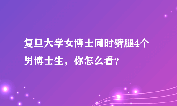 复旦大学女博士同时劈腿4个男博士生，你怎么看？