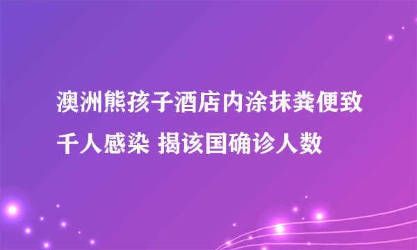 澳洲熊孩子酒店内涂抹粪便致千人感染 揭该国确诊人数