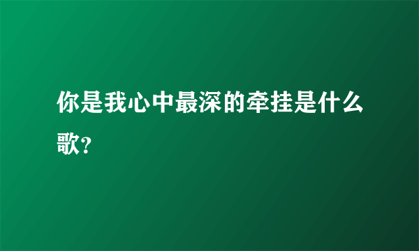 你是我心中最深的牵挂是什么歌？