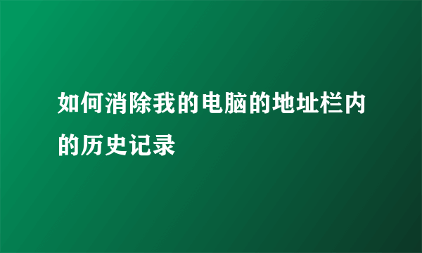 如何消除我的电脑的地址栏内的历史记录