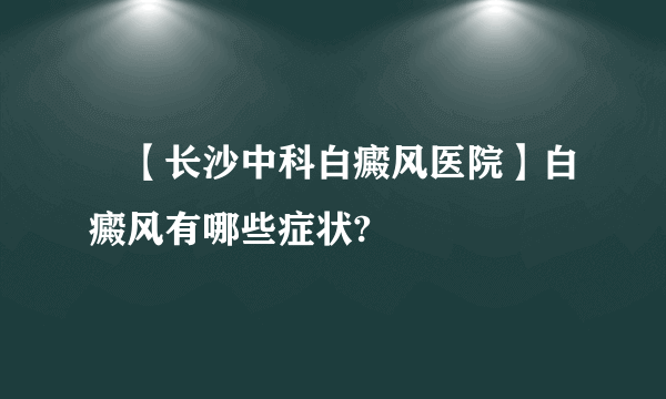 　【长沙中科白癜风医院】白癜风有哪些症状?