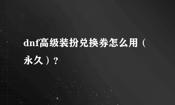 dnf高级装扮兑换券怎么用（永久）？