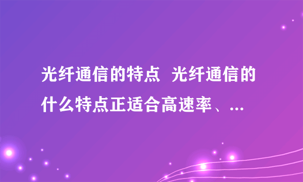 光纤通信的特点  光纤通信的什么特点正适合高速率、大容量数字通信的要求?  请选择a.呼损率低 b.覆盖能力强 c.传输频带宽 d.天线增益宽  我觉得应该是选C,但又说不清,请懂的人给解释一下为什么选某个答案.