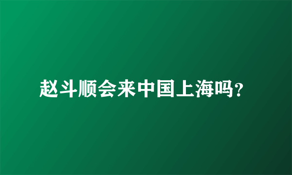 赵斗顺会来中国上海吗？