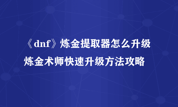 《dnf》炼金提取器怎么升级 炼金术师快速升级方法攻略