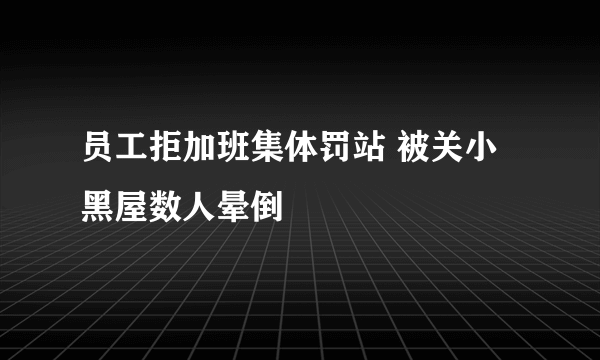 员工拒加班集体罚站 被关小黑屋数人晕倒