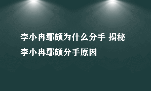 李小冉鄢颇为什么分手 揭秘李小冉鄢颇分手原因