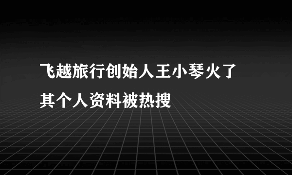 飞越旅行创始人王小琴火了 其个人资料被热搜