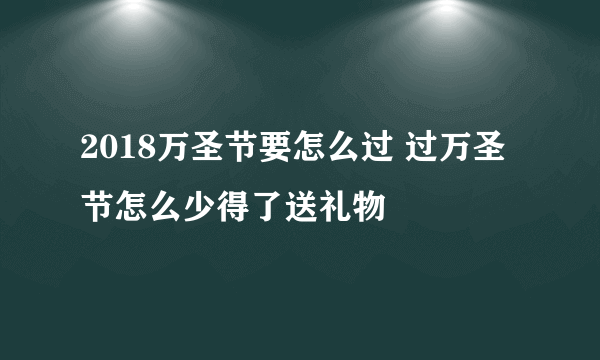 2018万圣节要怎么过 过万圣节怎么少得了送礼物