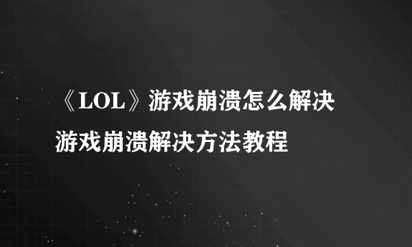 《LOL》游戏崩溃怎么解决 游戏崩溃解决方法教程