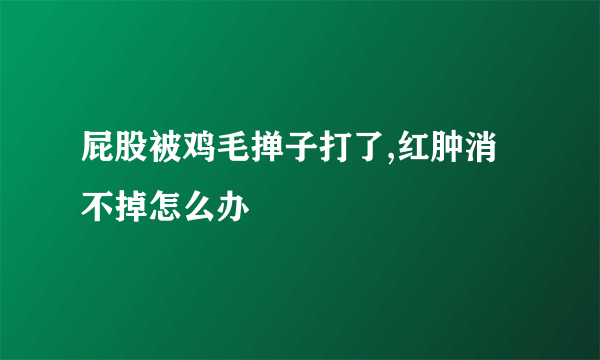 屁股被鸡毛掸子打了,红肿消不掉怎么办