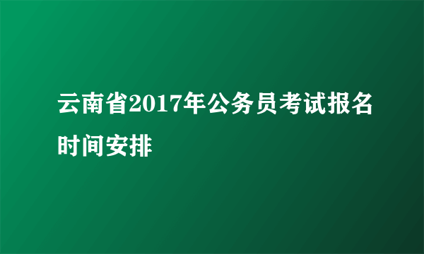 云南省2017年公务员考试报名时间安排