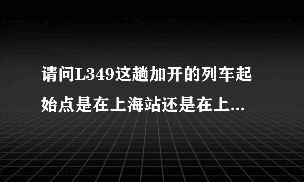 请问L349这趟加开的列车起始点是在上海站还是在上海西站？票上面写的是上海，是不是就是指的上海站？