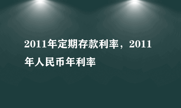 2011年定期存款利率，2011年人民币年利率