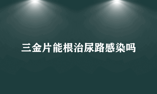 三金片能根治尿路感染吗