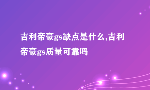 吉利帝豪gs缺点是什么,吉利帝豪gs质量可靠吗