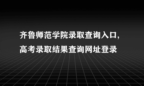 齐鲁师范学院录取查询入口,高考录取结果查询网址登录