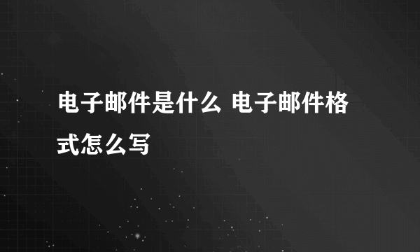 电子邮件是什么 电子邮件格式怎么写