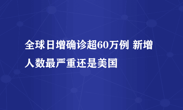 全球日增确诊超60万例 新增人数最严重还是美国