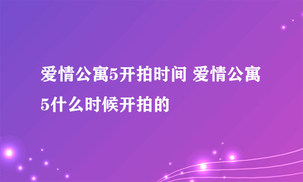 爱情公寓5开拍时间 爱情公寓5什么时候开拍的