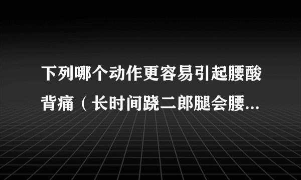 下列哪个动作更容易引起腰酸背痛（长时间跷二郎腿会腰酸背痛吗）