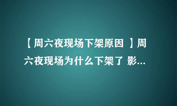 【周六夜现场下架原因 】周六夜现场为什么下架了 影视剧网综下架原因